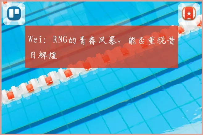 Wei:RNG的青春风暴,能否重现昔日辉煌