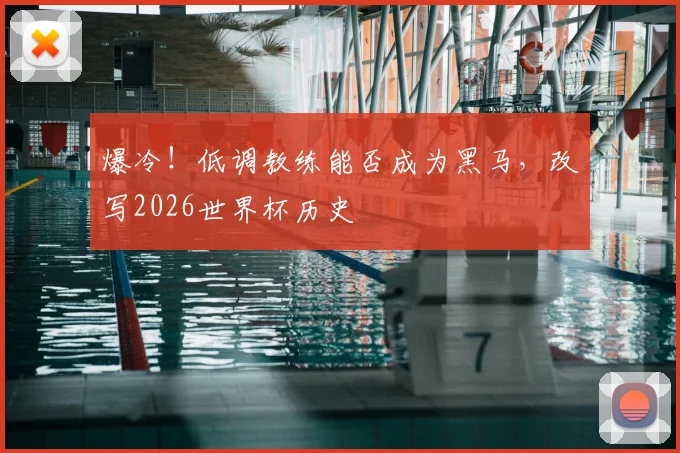 爆冷！低调教练能否成为黑马，改写2026世界杯历史