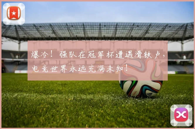 爆冷！强队在冠军杯遭遇滑铁卢，电竞世界永远充满未知！