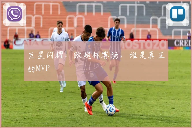 巨星闪耀！欧超杯赛场，谁是真正的MVP