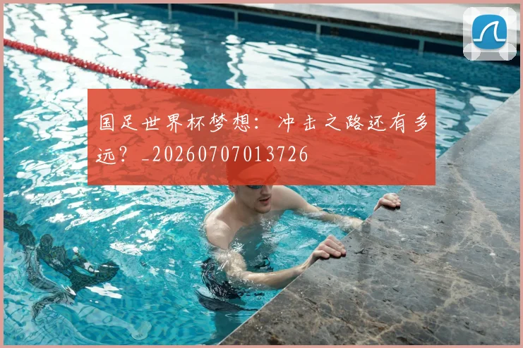 国足世界杯梦想:冲击之路还有多远?_20260707013726