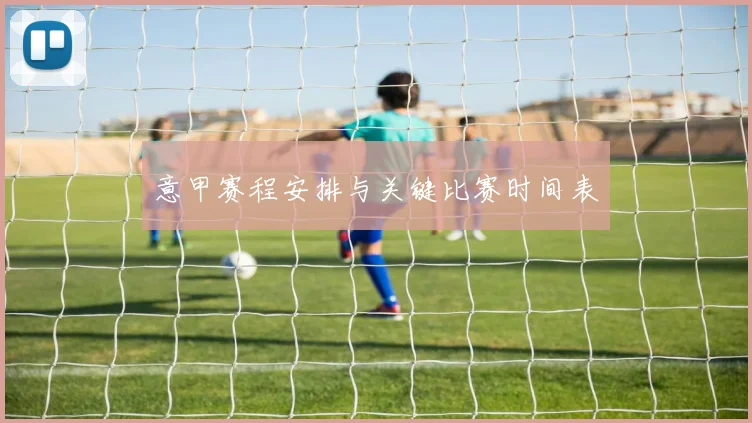 意甲赛程安排与关键比赛时间表