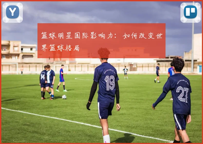 篮球明星国际影响力：如何改变世界篮球格局
