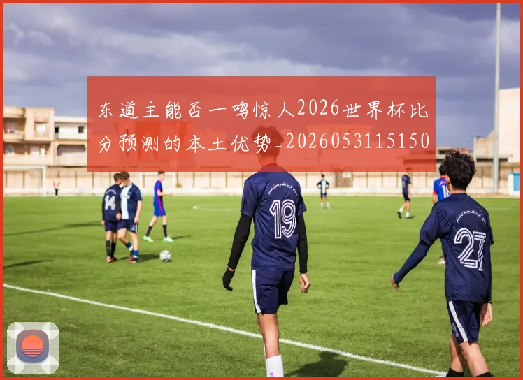 东道主能否一鸣惊人2026世界杯比分预测的本土优势_20260531151503