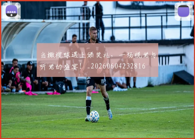 当橄榄球遇上颁奖礼，一场视觉与听觉的盛宴！_20260604232816