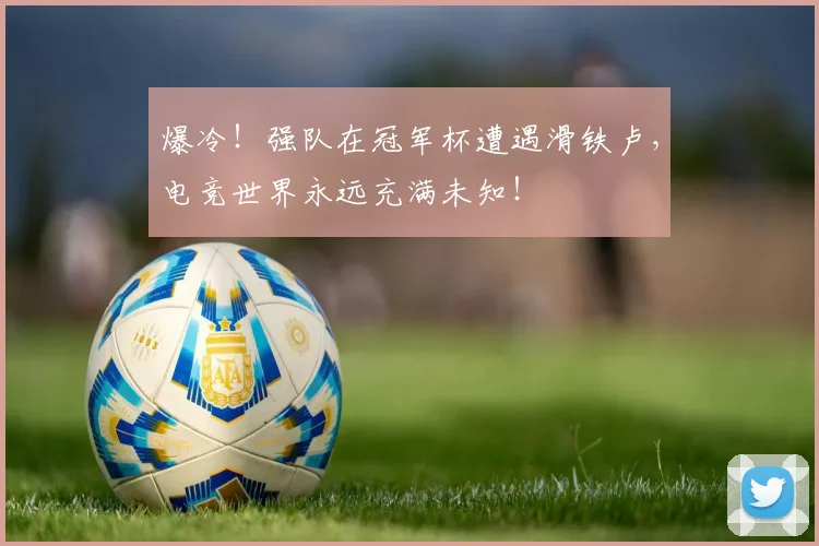 爆冷!强队在冠军杯遭遇滑铁卢,电竞世界永远充满未知!