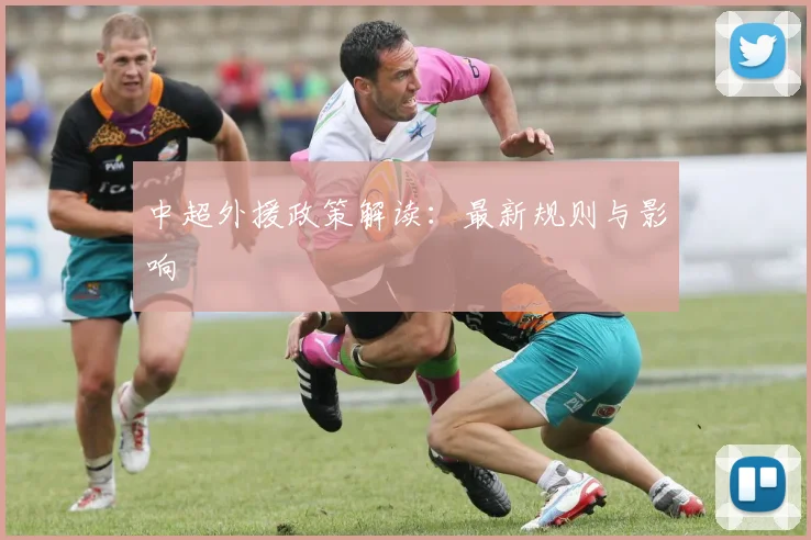 中超外援政策解读：最新规则与影响