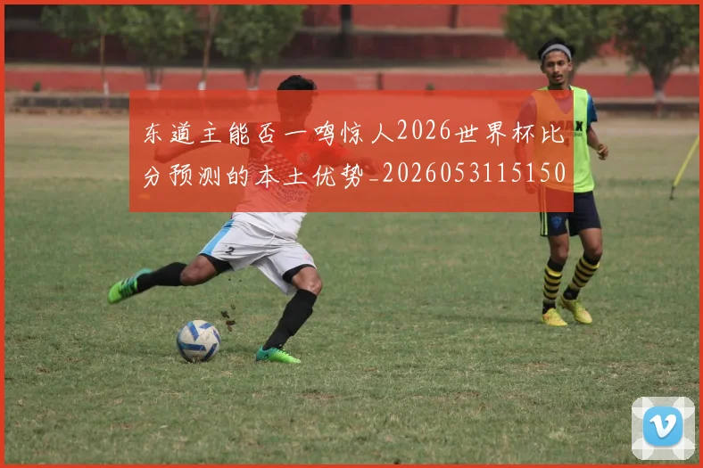 东道主能否一鸣惊人2026世界杯比分预测的本土优势_20260531151503_20260703204312