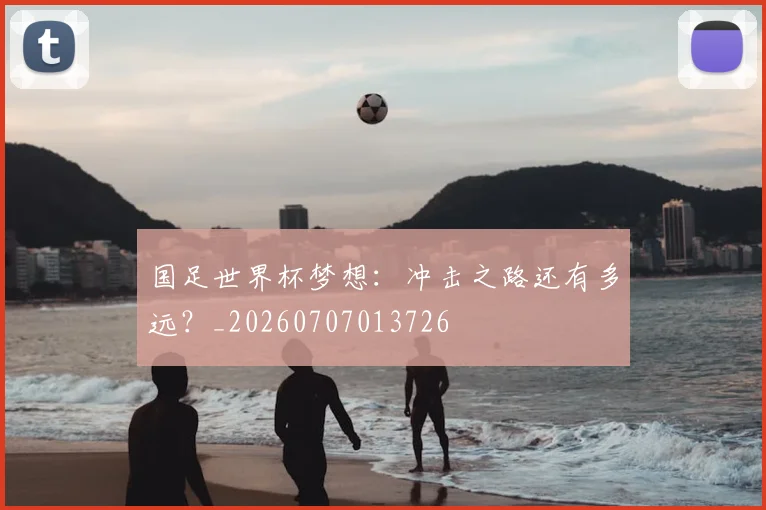 国足世界杯梦想：冲击之路还有多远？_20260707013726