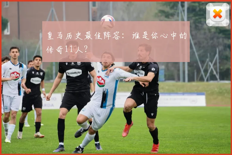 皇马历史最佳阵容:谁是你心中的传奇11人?