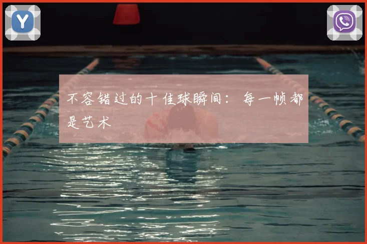 不容错过的十佳球瞬间：每一帧都是艺术