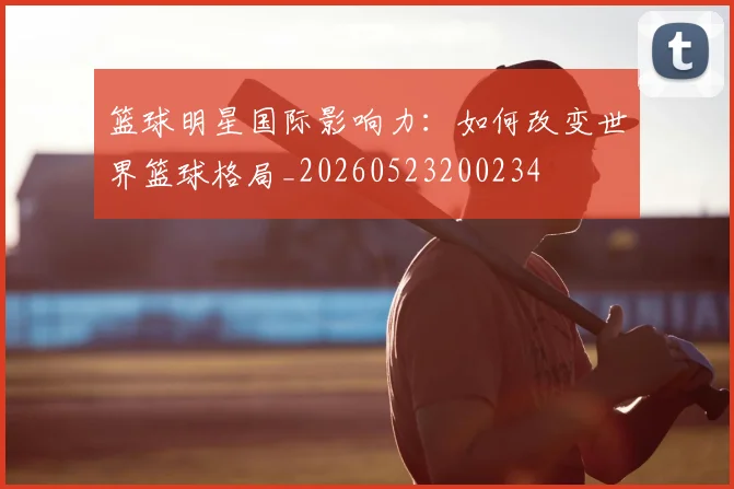 篮球明星国际影响力：如何改变世界篮球格局_20260523200234