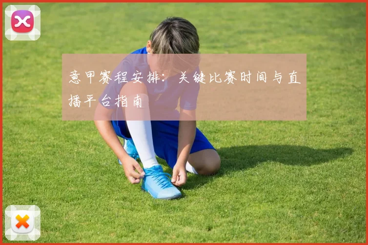 意甲赛程安排：关键比赛时间与直播平台指南