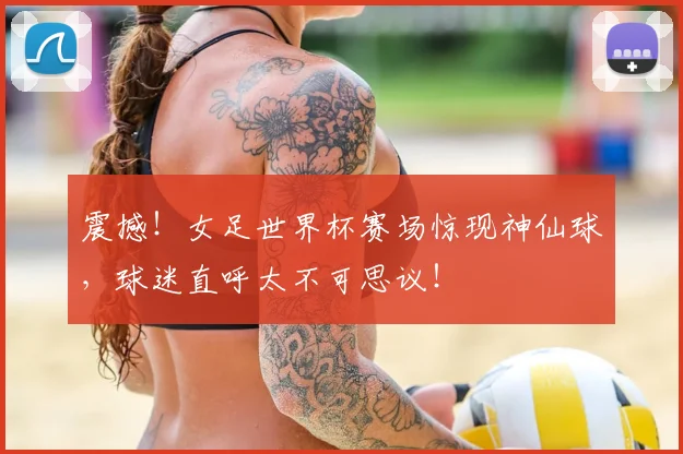 震撼！女足世界杯赛场惊现神仙球，球迷直呼太不可思议！