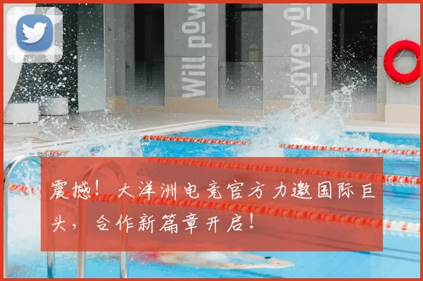 震撼！大洋洲电竞官方力邀国际巨头，合作新篇章开启！