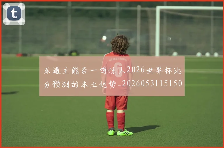 东道主能否一鸣惊人2026世界杯比分预测的本土优势_20260531151503_20260703204312
