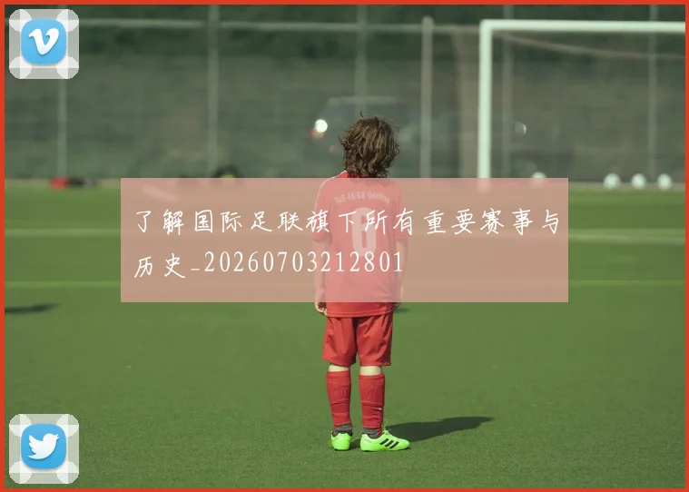 了解国际足联旗下所有重要赛事与历史_20260703212801