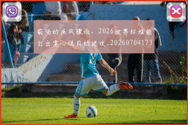 前场的疾风骤雨，2026世界杯谁能打出赏心悦目的进攻_20260704173929