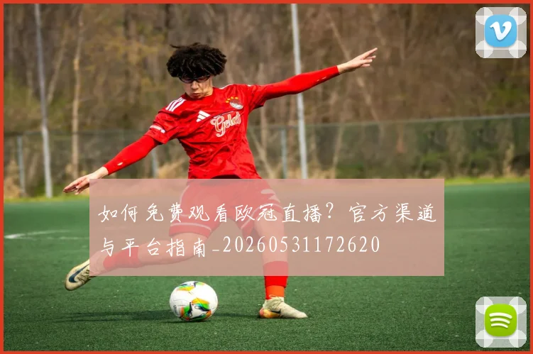 如何免费观看欧冠直播？官方渠道与平台指南_20260531172620