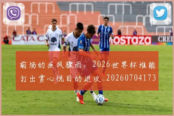 前场的疾风骤雨，2026世界杯谁能打出赏心悦目的进攻_20260704173929
