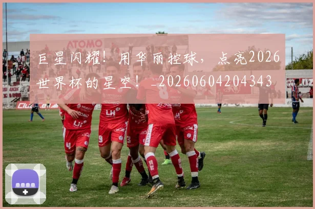 巨星闪耀!用华丽控球,点亮2026世界杯的星空!_20260604204343