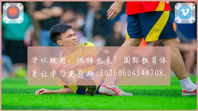 学以致用,玩转电竞!国际教育体系让学习更有趣_20260604144708_20260707144028