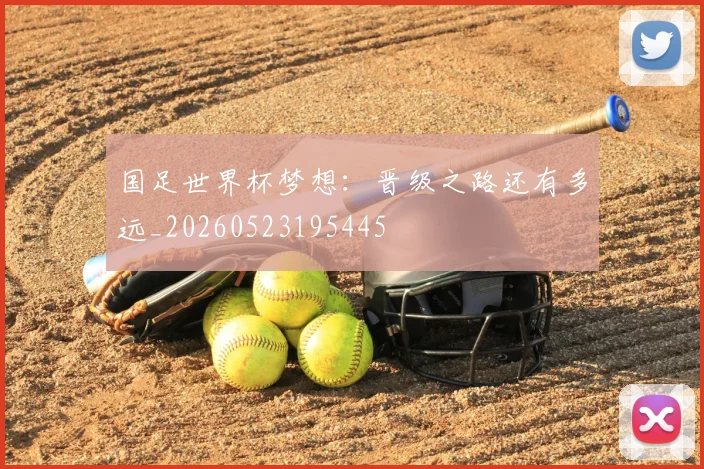 国足世界杯梦想：晋级之路还有多远_20260523195445