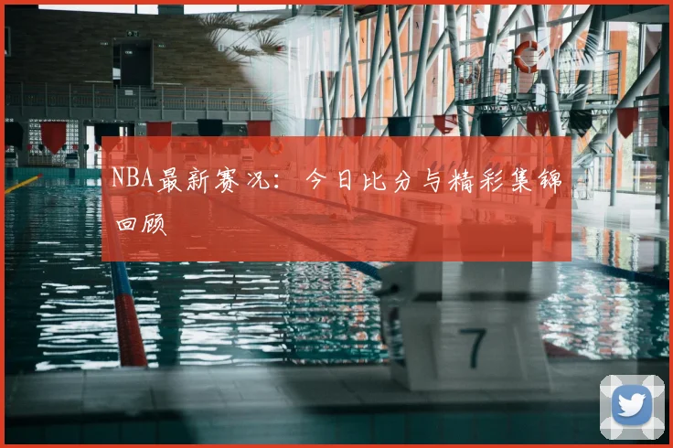 NBA最新赛况：今日比分与精彩集锦回顾