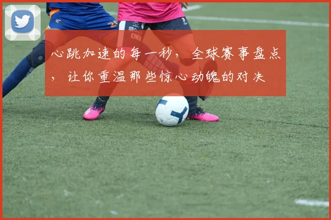 心跳加速的每一秒，全球赛事盘点，让你重温那些惊心动魄的对决