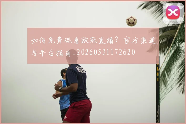 如何免费观看欧冠直播？官方渠道与平台指南_20260531172620