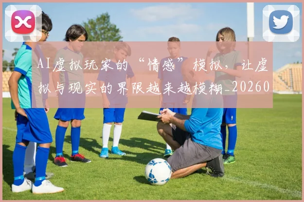 AI虚拟玩家的“情感”模拟，让虚拟与现实的界限越来越模糊_20260702034852