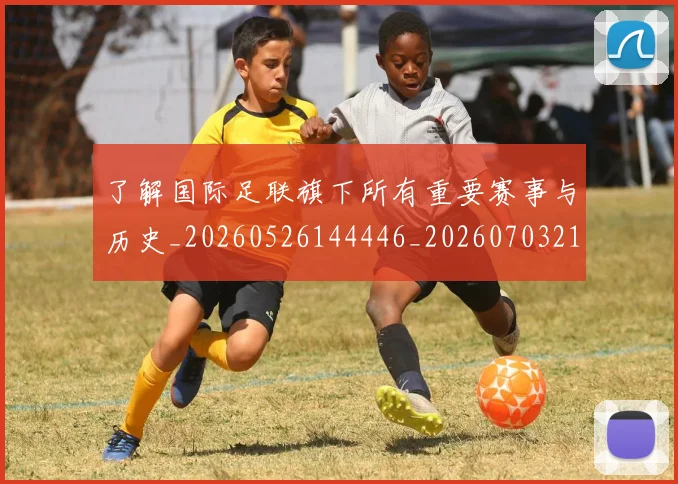 了解国际足联旗下所有重要赛事与历史_20260526144446_20260703212803