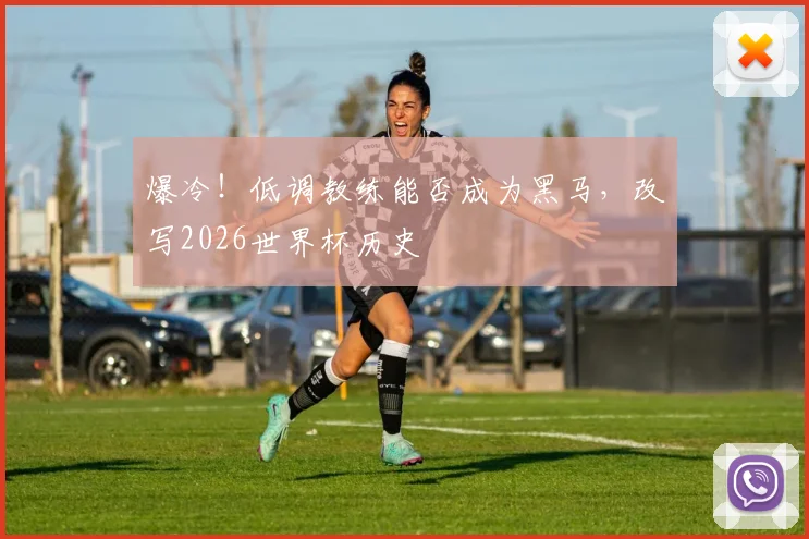 爆冷！低调教练能否成为黑马，改写2026世界杯历史