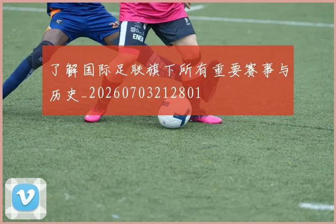 了解国际足联旗下所有重要赛事与历史_20260703212801