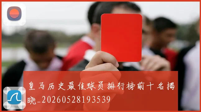 皇马历史最佳球员排行榜前十名揭晓_20260528193539