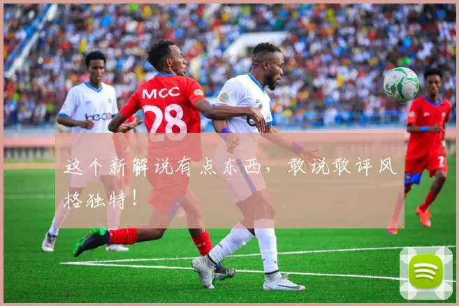 这个新解说有点东西，敢说敢评风格独特！