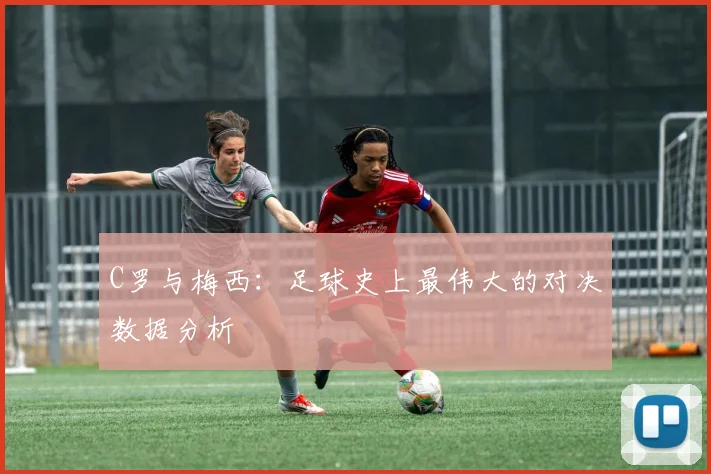 C罗与梅西：足球史上最伟大的对决数据分析