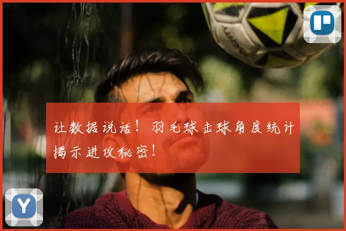 让数据说话！羽毛球击球角度统计揭示进攻秘密！