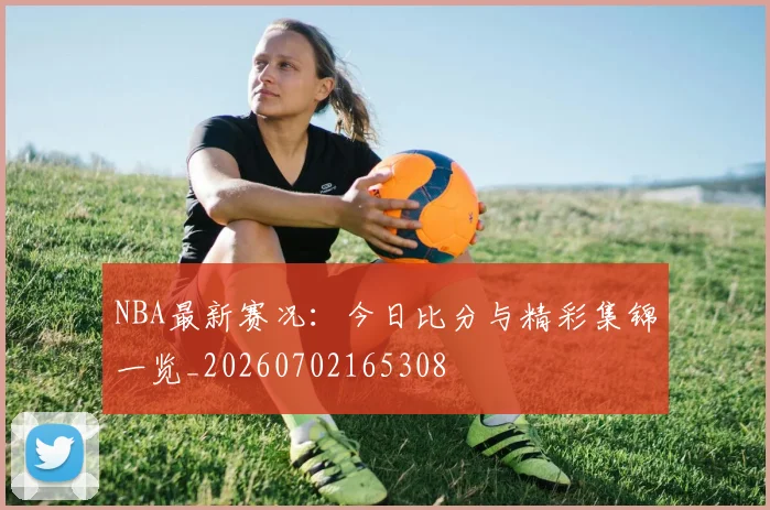 NBA最新赛况：今日比分与精彩集锦一览_20260702165308