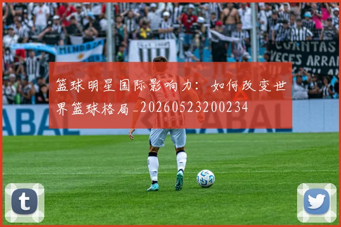 篮球明星国际影响力:如何改变世界篮球格局_20260523200234