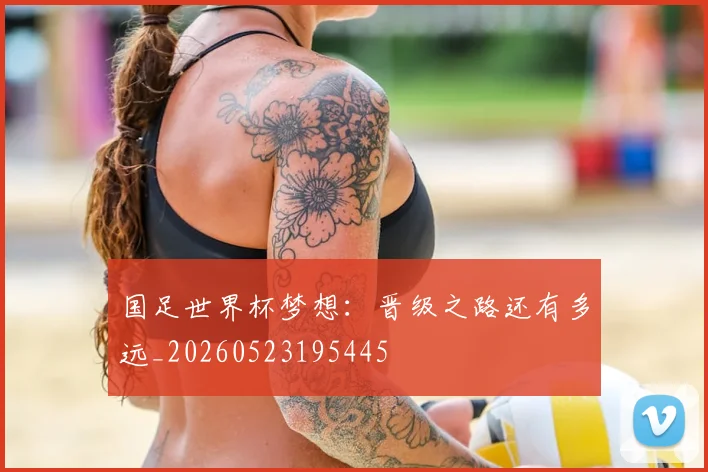 国足世界杯梦想：晋级之路还有多远_20260523195445