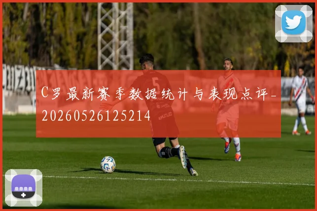 C罗最新赛季数据统计与表现点评_20260526125214
