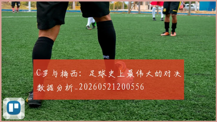 C罗与梅西:足球史上最伟大的对决数据分析_20260521200556