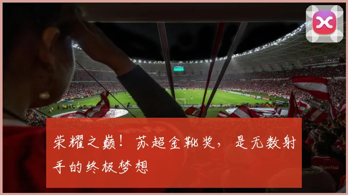 荣耀之巅！苏超金靴奖，是无数射手的终极梦想